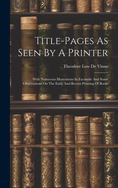 Title-pages As Seen By A Printer: With Numerous Illustrations In Facsimile And Some Observations On The Early And Recent Printing Of Books