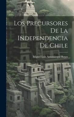 Los Precursores De La Independencia De Chile - Reyes, Miguel Luis Amunátegui