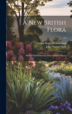 A New British Flora; British Wild Flowers in Their Natural Haunts; v.6 - Horwood, Arthur Reginald; Fitch, John Nugent