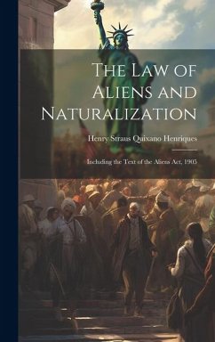 The Law of Aliens and Naturalization: Including the Text of the Aliens Act, 1905 - Henriques, Henry Straus Quixano