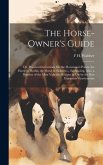 The Horse-Owner's Guide: Or, Practical Instructions On the Horseman's Points, the Horse in Health, the Horse in Sickness ... Embracing, Also, a