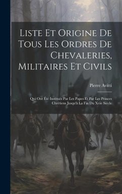 Liste Et Origine De Tous Les Ordres De Chevaleries, Militaires Et Civils: Qui Ont Été Institués Par Les Papes Et Par Les Princes Chrétiens Jusqu'à La - Avitti, Pierre