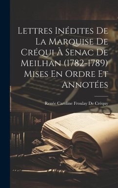 Lettres Inédites De La Marquise De Créqui À Senac De Meilhan (1782-1789) Mises En Ordre Et Annotées - De Créquy, Renée Caroline Froulay