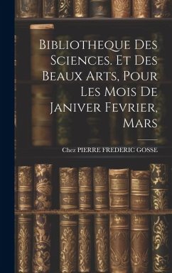 Bibliotheque Des Sciences. Et Des Beaux Arts, Pour Les Mois De Janiver Fevrier, Mars - Gosse, Chez Pierre Frederic