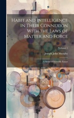 Habit and Intelligence in Their Connexion With the Laws of Matter and Force: A Series of Scientific Essays; Volume 1 - Murphy, Joseph John