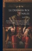 Le Dernier Roi D'arles: Épisode Des Grandes Chroniques Arlésiennes Comprenant Les Légendes Du Lion, Du Cheval Et De La Tarasque, Etc., Etc., P