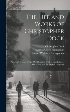 The Life and Works of Christopher Dock: America's Pioneer Writer On Education With a Translation of His Works Into the English Language - Pennypacker, Samuel Whitaker; Brumbaugh, Martin Grove; Dock, Christopher
