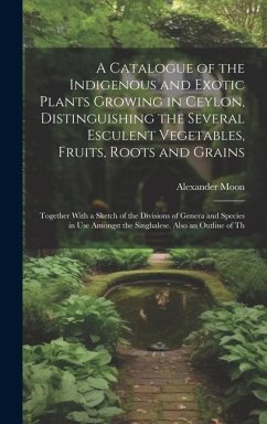 A Catalogue of the Indigenous and Exotic Plants Growing in Ceylon, Distinguishing the Several Esculent Vegetables, Fruits, Roots and Grains: Together - Moon, Alexander