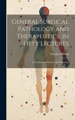 General Surgical Pathology and Therapeutics, in Fifty Lectures: A Textbook for Students and Physicians - Billroth, Theodor