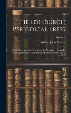 The Edinburgh Periodical Press: Being a Bibliographical Account of the Newspapers, Journals, and Magazines Issued in Edinburgh From the Earliest Times - Couper, William James
