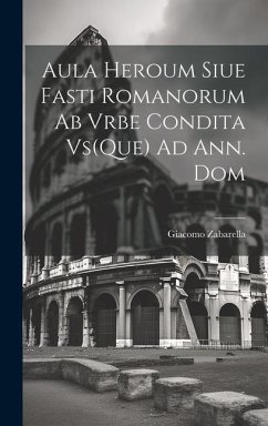 Aula Heroum Siue Fasti Romanorum Ab Vrbe Condita Vs(Que) Ad Ann. Dom - Zabarella, Giacomo