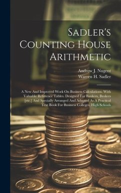 Sadler's Counting House Arithmetic: A New And Improved Work On Business Calculations. With Valuable Reference Tables. Designed For Bankers, Brokers [e - Sadler, Warren H.
