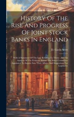 History Of The Rise And Progress Of Joint Stock Banks In England: With A Statement Of The Law Relating To Them: Also An Analysis Of The Evidence Befor - Scott, D. Gavin