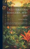 A Litteratura Brasileira, 1870-1895: Noticia Critica Dos Principaes Escriptores, Documentada Com Escolhidos Excerptos De Suas Obras, Em Prosa E Verso