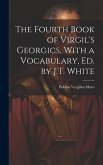 The Fourth Book of Virgil's Georgics, With a Vocabulary, Ed. by J.T. White