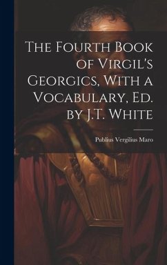 The Fourth Book of Virgil's Georgics, With a Vocabulary, Ed. by J.T. White - Maro, Publius Vergilius