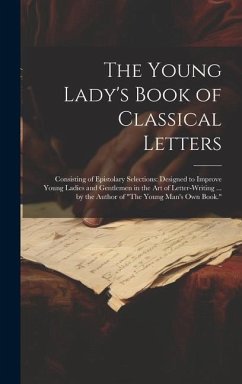 The Young Lady's Book of Classical Letters: Consisting of Epistolary Selections: Designed to Improve Young Ladies and Gentlemen in the Art of Letter-W - Anonymous