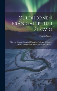 Guldhornen Från Gallehus I Slesvig: Nordens Yppersta Fornfynd Upptäckta Och Åter Förlorade. En Mythhistorisk Och Arkeologisk Undersökning... - Sander, Fredrik