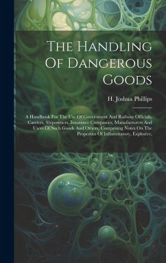 The Handling Of Dangerous Goods: A Handbook For The Use Of Government And Railway Officials, Carriers, Shipowners, Insurance Companies, Manufacturers - Phillips, H. Joshua