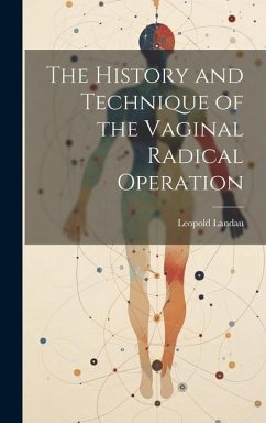 The History and Technique of the Vaginal Radical Operation - Landau, Leopold