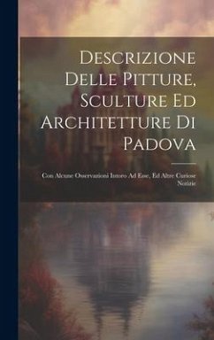 Descrizione Delle Pitture, Sculture Ed Architetture Di Padova: Con Alcune Osservazioni Intoro Ad Esse, Ed Altre Curiose Notizie - Anonymous