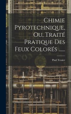 Chimie Pyrotechnique, Ou, Traité Pratique Des Feux Colorés ...... - Tessier, Paul
