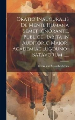 Oratio Inauguralis De Mente Humana Semet Ignorante, Publice Habita In Auditorio Majori Academiae Lugduno-batavorum ...... - Musschenbroek, Petrus Van