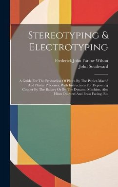 Stereotyping & Electrotyping: A Guide For The Production Of Plates By The Papier-maché And Plaster Processes, With Instructions For Depositing Coppe - Southward, John