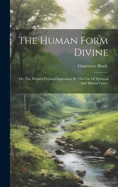 The Human Form Divine: Or, The Highest Physical Expression By The Use Of Spiritual And Mental Forces - Brady, Genevieve