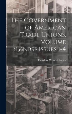 The Government of American Trade Unions, Volume 31, Issues 1-4 - Glocker, Theodore Wesley