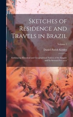 Sketches of Residence and Travels in Brazil: Embracing Historical and Geographical Notices of the Empire and Its Several Provinces; Volume 1 - Kidder, Daniel Parish