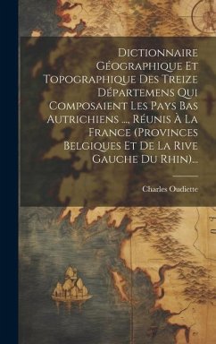 Dictionnaire Géographique Et Topographique Des Treize Départemens Qui Composaient Les Pays Bas Autrichiens ..., Réunis À La France (provinces Belgique - Oudiette, Charles