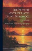 The Present State of Hayti (Saint Domingo): With Remarks On Its Agriculture, Commerce, Laws, Religion, Finances, and Population, Etc., Etc
