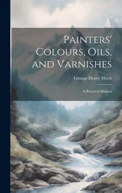 Painters' Colours, Oils, and Varnishes: A Practical Manual - Hurst, George Henry
