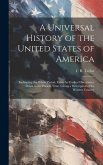 A Universal History of the United States of America: Embracing the Whole Period, From the Earliest Discoveries, Down to the Present Time. Giving a Des