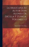 La Araucana Su Autor Don Alonso De Ercilla Y Zúñiga, Volumes 1-2