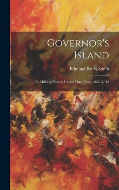 Governor's Island: Its Military History Under Three Flags, 1637-1913 - Smith, Edmund Banks