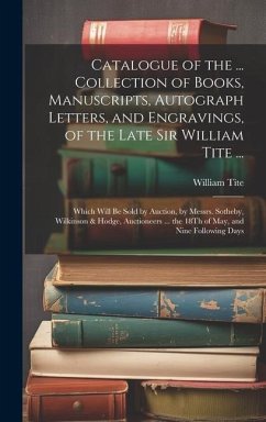 Catalogue of the ... Collection of Books, Manuscripts, Autograph Letters, and Engravings, of the Late Sir William Tite ...: Which Will Be Sold by Auct - Tite, William