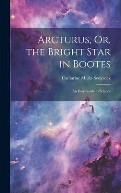 Arcturus, Or, the Bright Star in Bootes: An Easy Guide to Science - Sedgwick, Catharine Maria