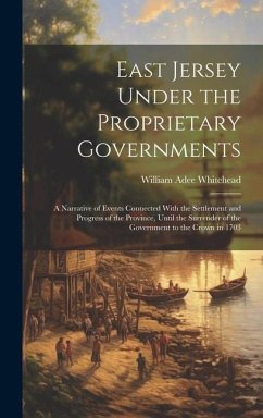 East Jersey Under the Proprietary Governments: A Narrative of Events Connected With the Settlement and Progress of the Province, Until the Surrender o - Whitehead, William Adee