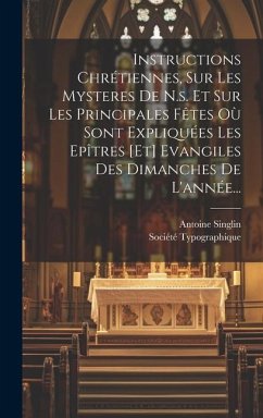 Instructions Chrétiennes, Sur Les Mysteres De N.s. Et Sur Les Principales Fêtes Où Sont Expliquées Les Epîtres [et] Evangiles Des Dimanches De L'année - Singlin, Antoine