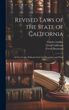 Revised Laws of the State of California: In Four Codes: Political, Civil, Civil Procedure, and Penal - Haymond, Creed; California, Creed; Burch, John Chilton