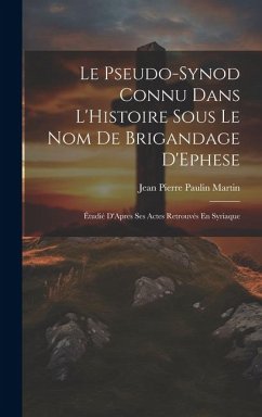 Le Pseudo-Synod Connu Dans L'Histoire Sous Le Nom De Brigandage D'Ephese: Étudié D'Apres Ses Actes Retrouvés En Syriaque - Martin, Jean Pierre Paulin