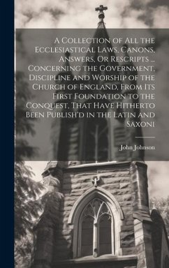 A Collection of All the Ecclesiastical Laws, Canons, Answers, Or Rescripts ... Concerning the Government, Discipline and Worship of the Church of Engl - Johnson, John