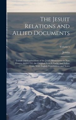 The Jesuit Relations and Allied Documents: Travels and Explorations of the Jesuit Missionaries in New France, 1610-1791; the Original French, Latin, a - Jesuits