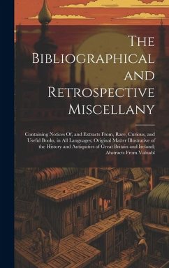 The Bibliographical and Retrospective Miscellany: Containing Notices Of, and Extracts From, Rare, Curious, and Useful Books, in All Languages; Origina - Anonymous