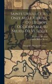 Sainte Ursule Et Ses Onze Mille Vierges, Ou L'europe Occidentale Au Milieu Du Ve Siècle: Monographie Historique Et Critique...