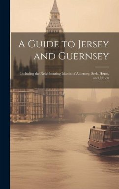A Guide to Jersey and Guernsey: Including the Neighbouring Islands of Alderney, Serk, Herm, and Jethou - Anonymous