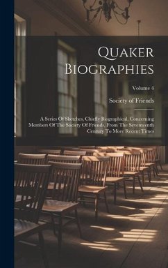 Quaker Biographies: A Series Of Sketches, Chiefly Biographical, Concerning Members Of The Society Of Friends, From The Seventeenth Century - Friends, Society Of