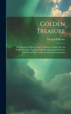 Golden Treasure: A Collection of Hymn Tunes, Anthems, Chants, Etc. for Public Worship, Together With Part-Songs and Glees for Mixed and - Ryder, Thomas P.